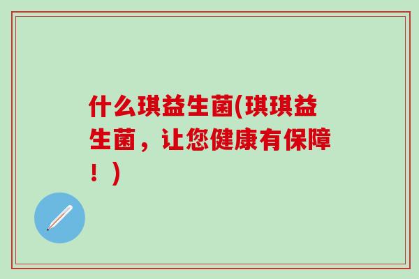 什么琪益生菌(琪琪益生菌，让您健康有保障！)