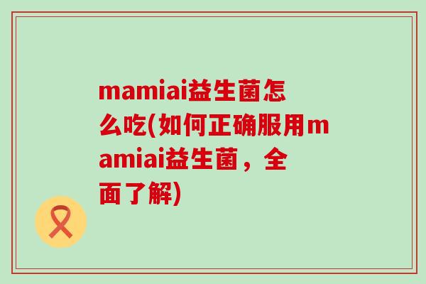 mamiai益生菌怎么吃(如何正确服用mamiai益生菌，全面了解)