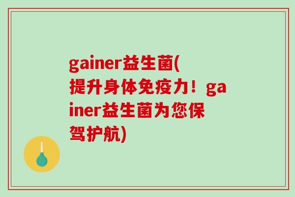 gainer益生菌(提升身体免疫力！gainer益生菌为您保驾护航)
