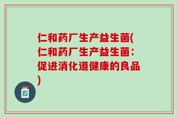 仁和药厂生产益生菌(仁和药厂生产益生菌：促进消化道健康的良品)