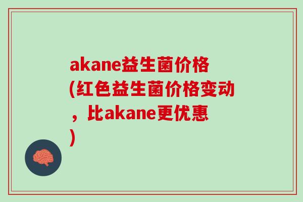 akane益生菌价格(红色益生菌价格变动，比akane更优惠)