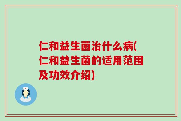 仁和益生菌治什么病(仁和益生菌的适用范围及功效介绍)
