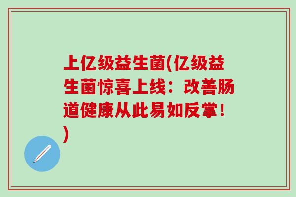 上亿级益生菌(亿级益生菌惊喜上线：改善肠道健康从此易如反掌！)