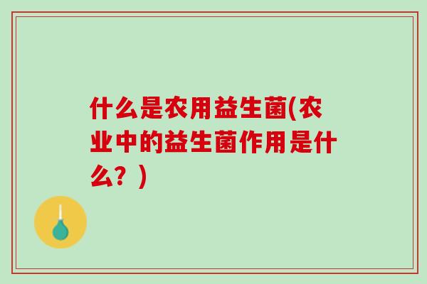 什么是农用益生菌(农业中的益生菌作用是什么？)