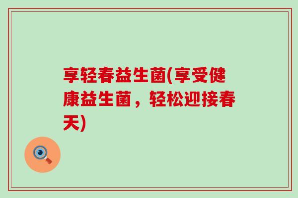 享轻春益生菌(享受健康益生菌，轻松迎接春天)