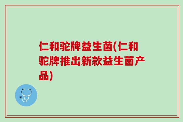 仁和驼牌益生菌(仁和驼牌推出新款益生菌产品)