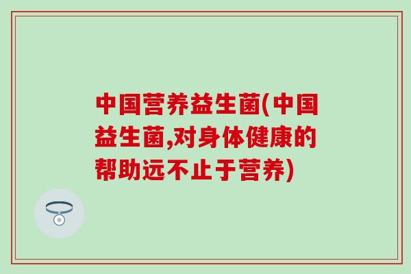 中国营养益生菌(中国益生菌,对身体健康的帮助远不止于营养)
