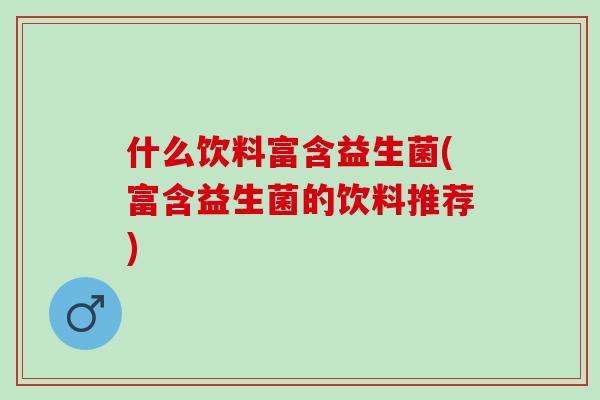 什么饮料富含益生菌(富含益生菌的饮料推荐)