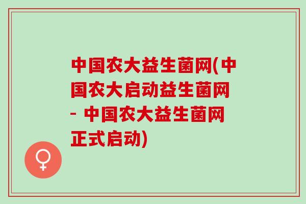 中国农大益生菌网(中国农大启动益生菌网　- 中国农大益生菌网正式启动)