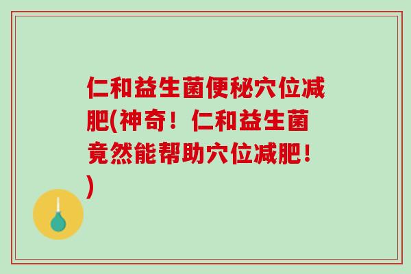 仁和益生菌便秘穴位减肥(神奇！仁和益生菌竟然能帮助穴位减肥！)