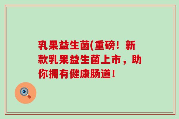 乳果益生菌(重磅！新款乳果益生菌上市，助你拥有健康肠道！
