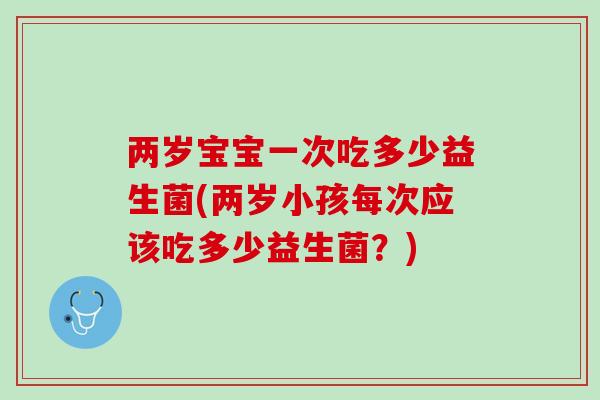 两岁宝宝一次吃多少益生菌(两岁小孩每次应该吃多少益生菌？)