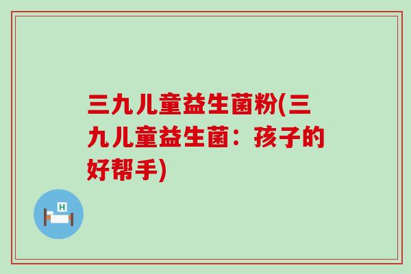 三九儿童益生菌粉(三九儿童益生菌：孩子的好帮手)