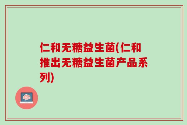仁和无糖益生菌(仁和推出无糖益生菌产品系列)
