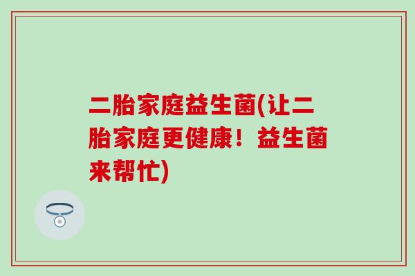 二胎家庭益生菌(让二胎家庭更健康！益生菌来帮忙)