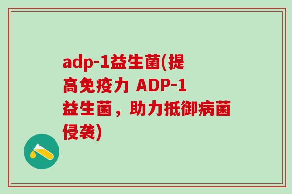 adp-1益生菌(提高免疫力 ADP-1益生菌，助力抵御病菌侵袭)