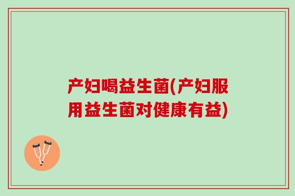 产妇喝益生菌(产妇服用益生菌对健康有益)