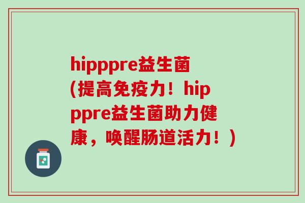 hipppre益生菌(提高免疫力！hipppre益生菌助力健康，唤醒肠道活力！)