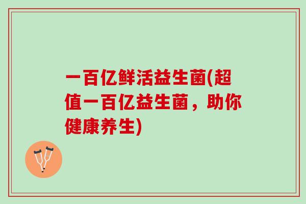 一百亿鲜活益生菌(超值一百亿益生菌，助你健康养生)