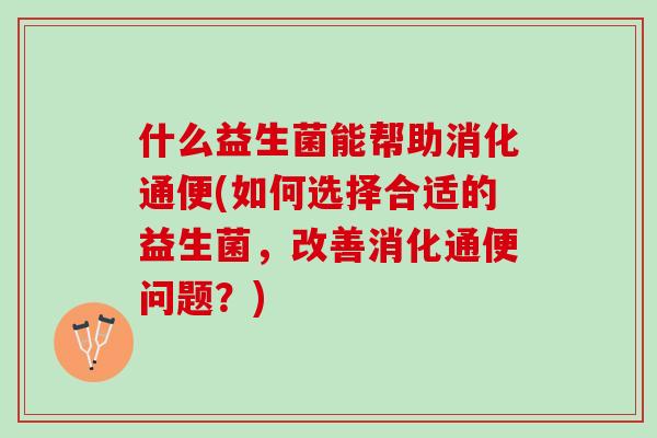 什么益生菌能帮助消化通便(如何选择合适的益生菌，改善消化通便问题？)