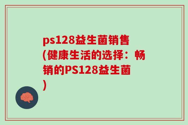 ps128益生菌销售(健康生活的选择：畅销的PS128益生菌)
