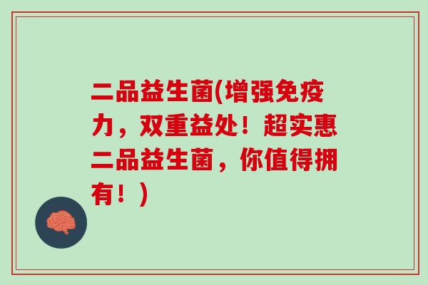 二品益生菌(增强免疫力，双重益处！超实惠二品益生菌，你值得拥有！)