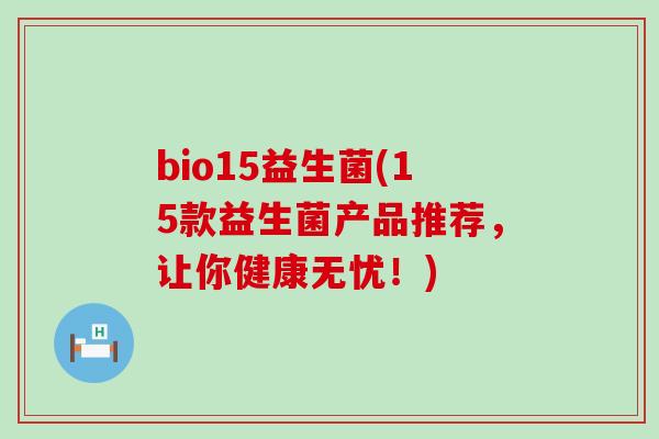 bio15益生菌(15款益生菌产品推荐，让你健康无忧！)
