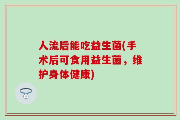 人流后能吃益生菌(手术后可食用益生菌，维护身体健康)