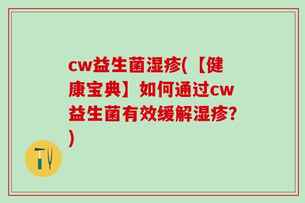 cw益生菌湿疹(【健康宝典】如何通过cw益生菌有效缓解湿疹？)