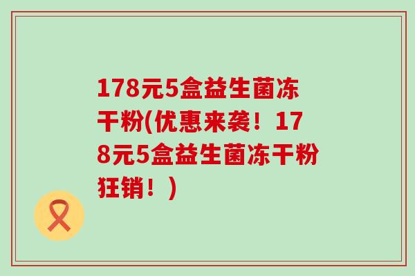 178元5盒益生菌冻干粉(优惠来袭!178元5盒益生菌冻干粉狂销!) 178元5盒益生菌冻干粉(优惠来袭!178元5盒益生菌冻干粉狂销!)
