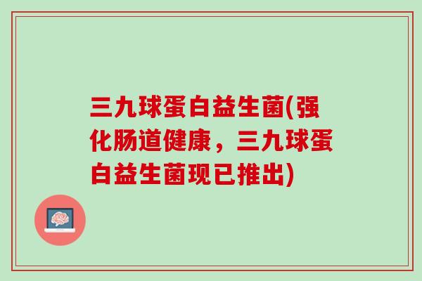 三九球蛋白益生菌(强化肠道健康，三九球蛋白益生菌现已推出)