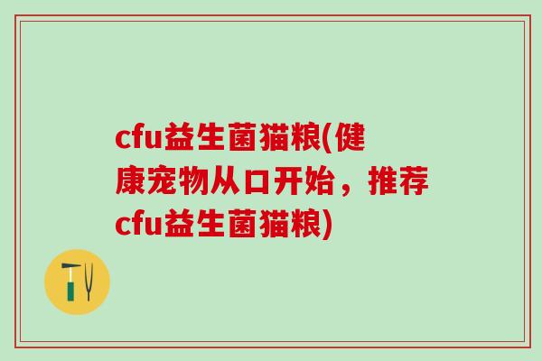 cfu益生菌猫粮(健康宠物从口开始，推荐cfu益生菌猫粮)