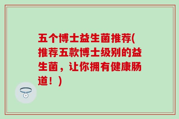 五个博士益生菌推荐(推荐五款博士级别的益生菌，让你拥有健康肠道！)