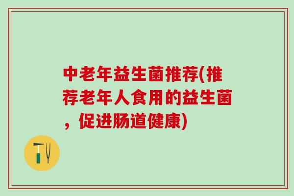 中老年益生菌推荐(推荐老年人食用的益生菌，促进肠道健康)