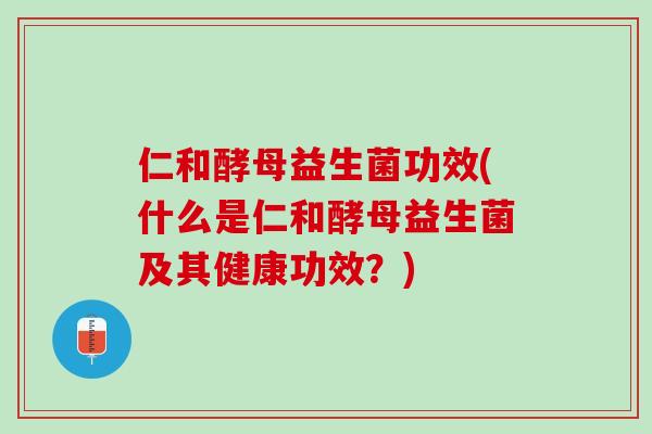 仁和酵母益生菌功效(什么是仁和酵母益生菌及其健康功效？)