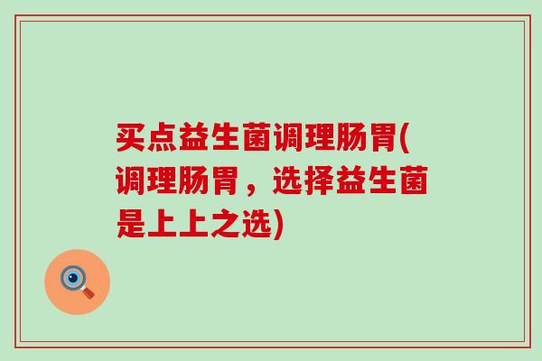 买点益生菌调理肠胃(调理肠胃，选择益生菌是上上之选)