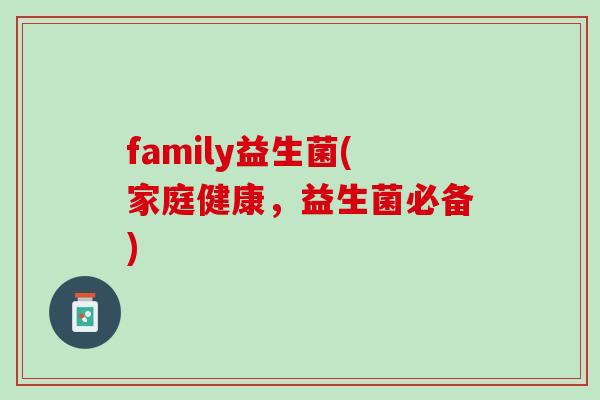 family益生菌(家庭健康，益生菌必备)