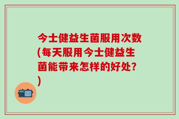 今士健益生菌服用次数(每天服用今士健益生菌能带来怎样的好处？)