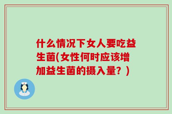 什么情况下女人要吃益生菌(女性何时应该增加益生菌的摄入量？)