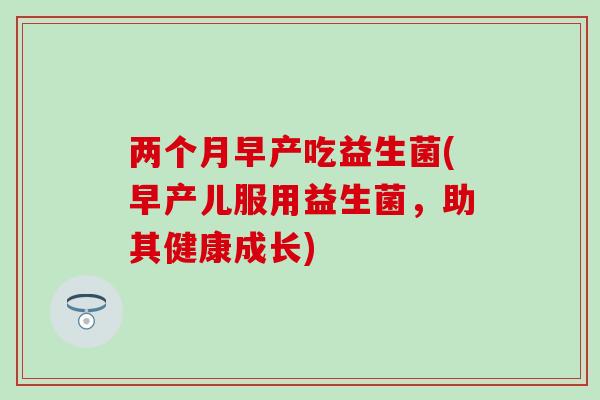 两个月早产吃益生菌(早产儿服用益生菌，助其健康成长)