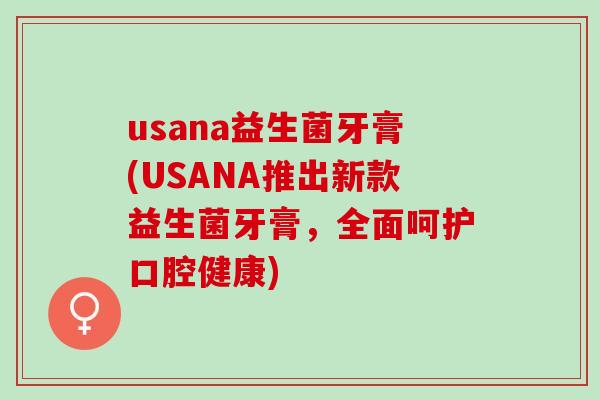 usana益生菌牙膏(USANA推出新款益生菌牙膏，全面呵护口腔健康)