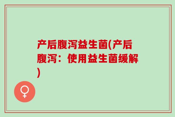 产后腹泻益生菌(产后腹泻：使用益生菌缓解)