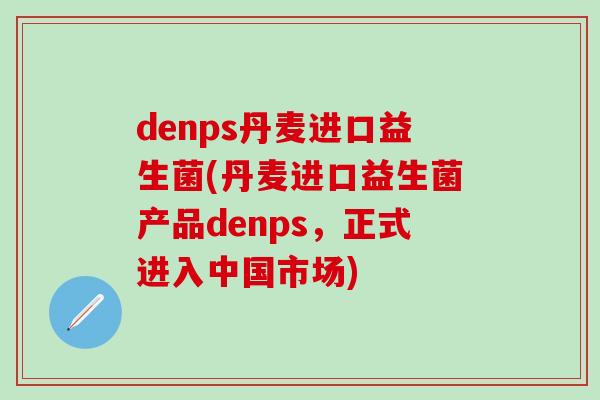 denps丹麦进口益生菌(丹麦进口益生菌产品denps，正式进入中国市场)