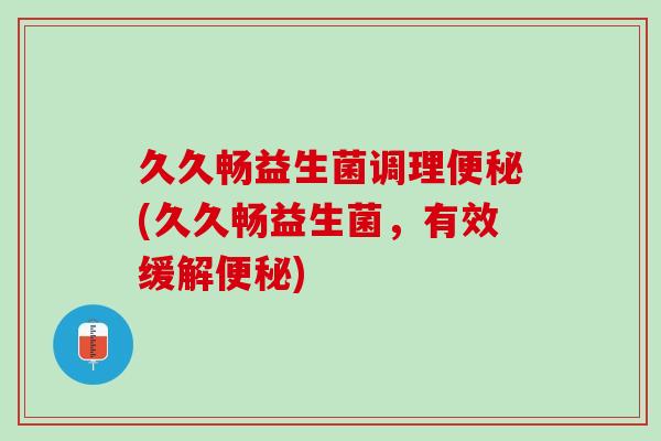 久久畅益生菌调理便秘(久久畅益生菌，有效缓解便秘)