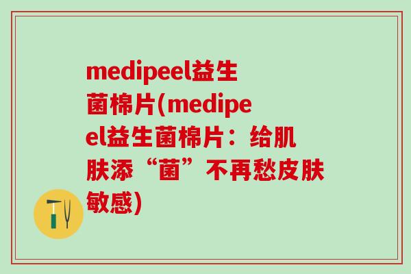 medipeel益生菌棉片(medipeel益生菌棉片：给肌肤添“菌”不再愁皮肤敏感)