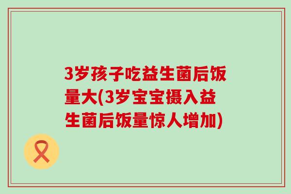 3岁孩子吃益生菌后饭量大(3岁宝宝摄入益生菌后饭量惊人增加)