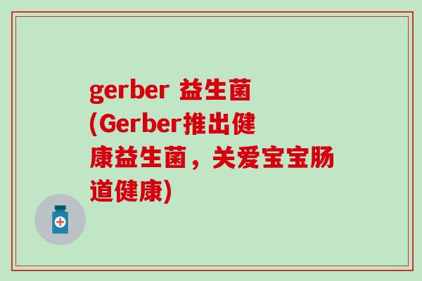 gerber 益生菌(Gerber推出健康益生菌，关爱宝宝肠道健康)