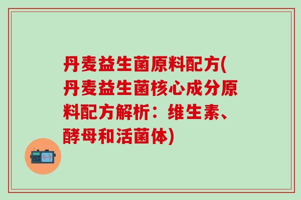 丹麦益生菌原料配方(丹麦益生菌核心成分原料配方解析：维生素、酵母和活菌体)