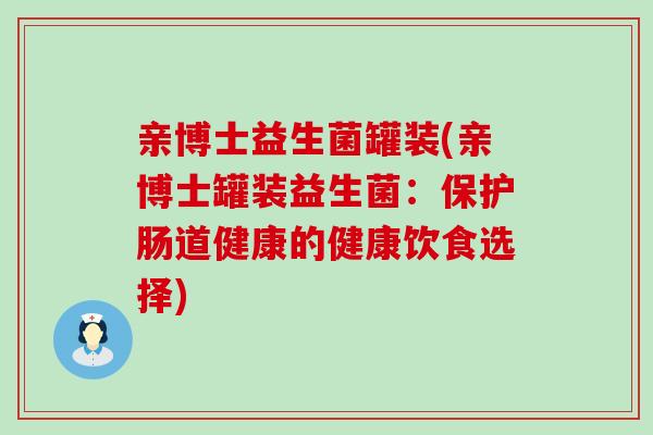 亲博士益生菌罐装(亲博士罐装益生菌：保护肠道健康的健康饮食选择)