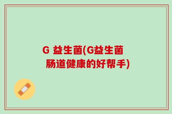 G 益生菌(G益生菌 肠道健康的好帮手)